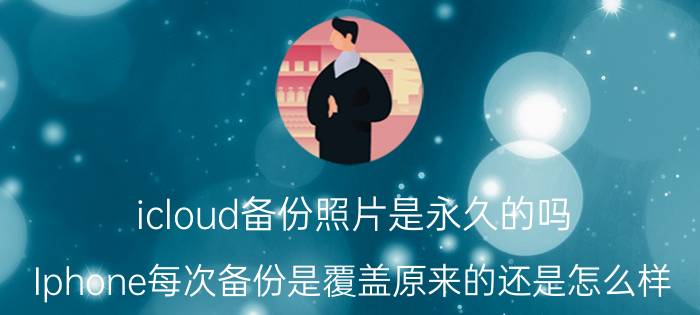 icloud备份照片是永久的吗 Iphone每次备份是覆盖原来的还是怎么样？